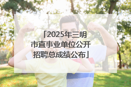 2025年三明市直事业单位公开招聘总成绩公布