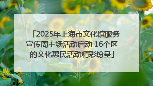 2025年上海市文化馆服务宣传周主场活动启动 16个区的文化惠民活动精彩纷呈