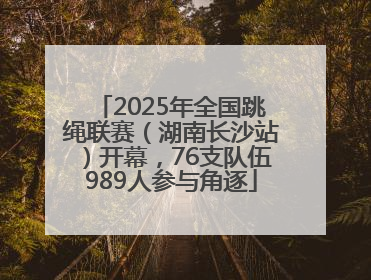 2025年全国跳绳联赛（湖南长沙站）开幕，76支队伍989人参与角逐