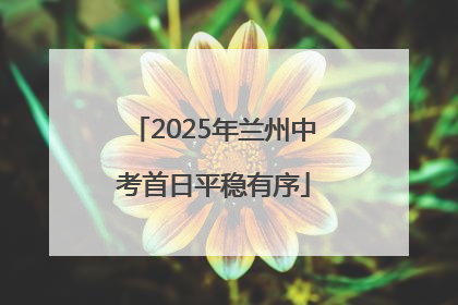 2025年兰州中考首日平稳有序
