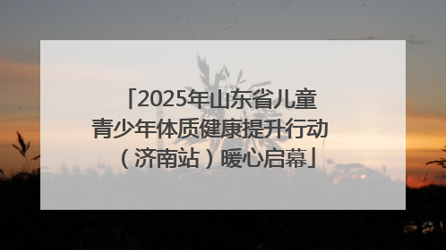 2025年山东省儿童青少年体质健康提升行动（济南站）暖心启幕