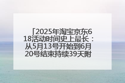 2025年淘宝京东618活动时间史上最长：从5月13号开始到6月20号结束持续39天附详细时间表一览