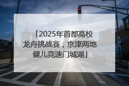 2025年首都高校龙舟挑战赛，京津两地健儿竞速门城湖