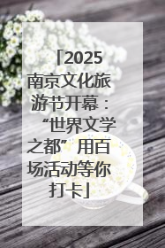 2025南京文化旅游节开幕：“世界文学之都”用百场活动等你打卡