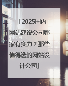 2025国内网站建设公司哪家有实力？那些值得选的网站设计公司