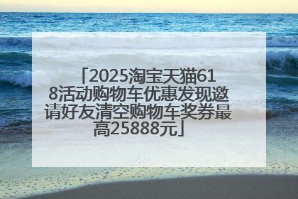 2025淘宝天猫618活动购物车优惠发现邀请好友清空购物车奖券最高25888元
