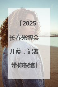 2025长春光博会开幕，记者带你探馆