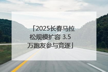 2025长春马拉松规模扩容 3.5万跑友参与竞逐