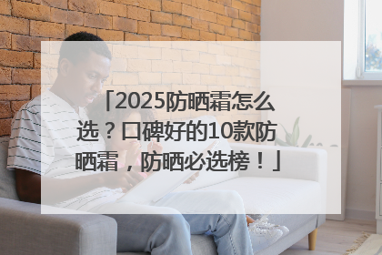 2025防晒霜怎么选？口碑好的10款防晒霜，防晒必选榜！