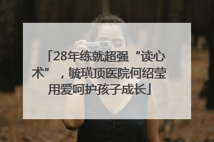 28年练就超强“读心术”，毓璜顶医院何绍莹用爱呵护孩子成长