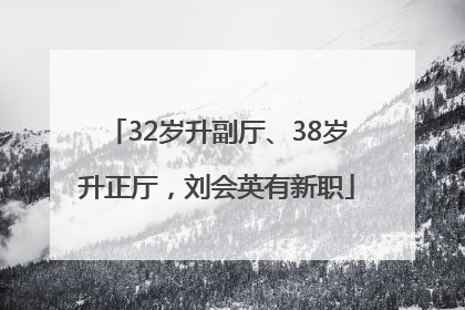 32岁升副厅、38岁升正厅，刘会英有新职