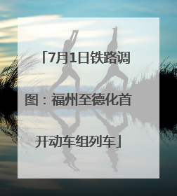 7月1日铁路调图：福州至德化首开动车组列车