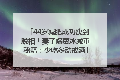 44岁减肥成功瘦到脱相！妻子曝贾冰减重秘籍：少吃多动戒酒