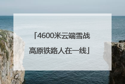 4600米云端雪战 高原铁路人在一线