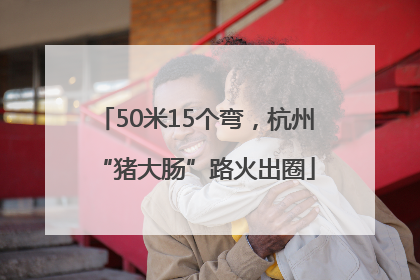 50米15个弯，杭州“猪大肠”路火出圈
