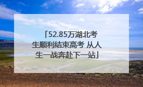 52.85万湖北考生顺利结束高考 从人生一战奔赴下一站