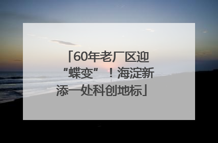 60年老厂区迎“蝶变”！海淀新添一处科创地标