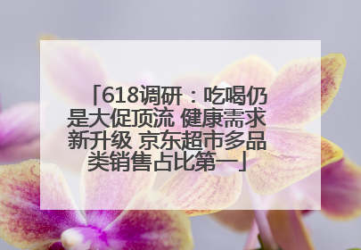 618调研：吃喝仍是大促顶流 健康需求新升级 京东超市多品类销售占比第一