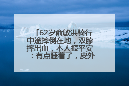 62岁俞敏洪骑行中途摔倒在地，双膝摔出血，本人报平安：有点睡着了，皮外伤，不用担心