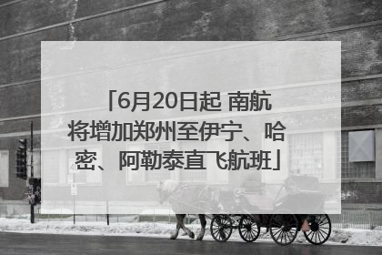 6月20日起 南航将增加郑州至伊宁、哈密、阿勒泰直飞航班