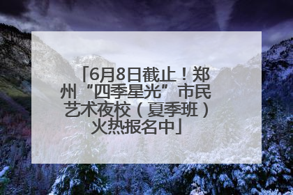 6月8日截止！郑州“四季星光”市民艺术夜校（夏季班）火热报名中