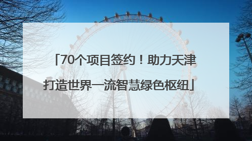 70个项目签约！助力天津打造世界一流智慧绿色枢纽