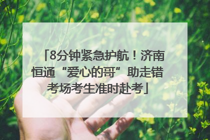 8分钟紧急护航！济南恒通“爱心的哥”助走错考场考生准时赴考