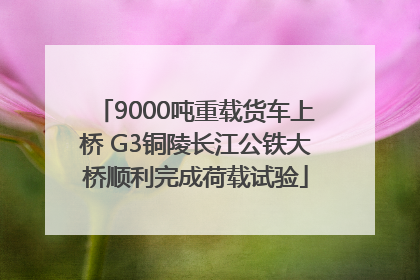 9000吨重载货车上桥 G3铜陵长江公铁大桥顺利完成荷载试验