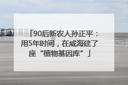 90后新农人孙正平：用5年时间，在威海建了座“植物基因库”
