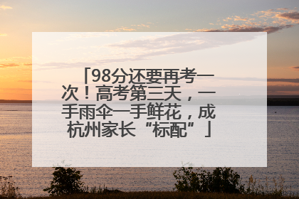 98分还要再考一次！高考第三天，一手雨伞一手鲜花，成杭州家长“标配”