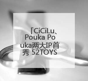 CiCiLu、Pouka Pouka两大IP首秀 52TOYS构建多元自有IP矩阵