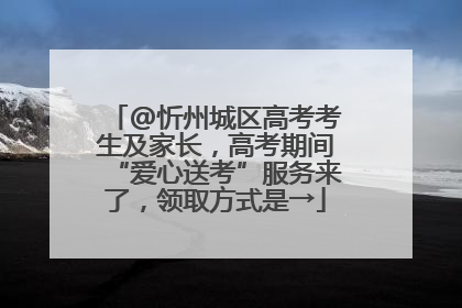 @忻州城区高考考生及家长，高考期间“爱心送考”服务来了，领取方式是→