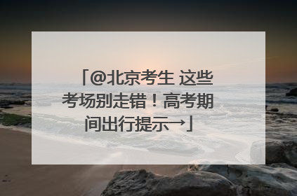 @北京考生 这些考场别走错！高考期间出行提示→