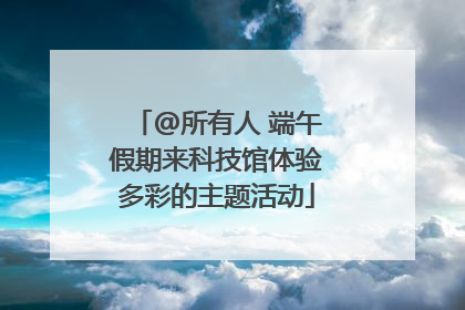 @所有人 端午假期来科技馆体验多彩的主题活动
