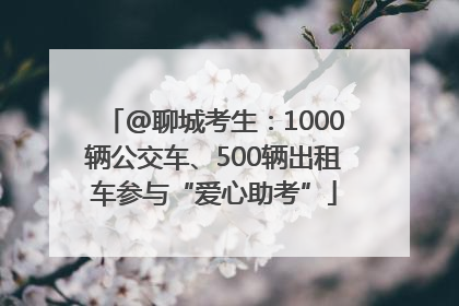 @聊城考生：1000辆公交车、500辆出租车参与“爱心助考”