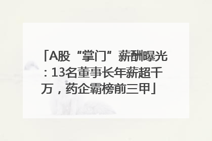 A股“掌门”薪酬曝光：13名董事长年薪超千万，药企霸榜前三甲
