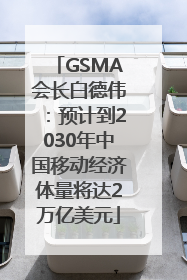 GSMA会长白德伟：预计到2030年中国移动经济体量将达2万亿美元