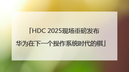 HDC 2025现场重磅发布华为在下一个操作系统时代的棋