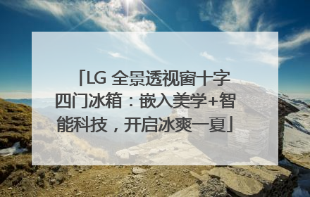 LG 全景透视窗十字四门冰箱：嵌入美学+智能科技，开启冰爽一夏