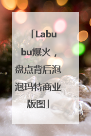 Labubu爆火，盘点背后泡泡玛特商业版图